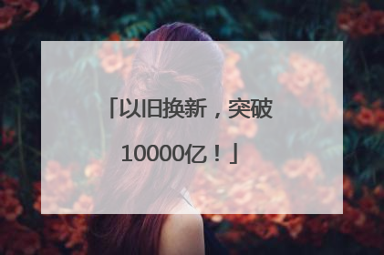 以旧换新，突破10000亿！