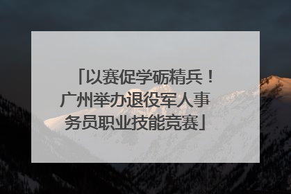 以赛促学砺精兵！广州举办退役军人事务员职业技能竞赛
