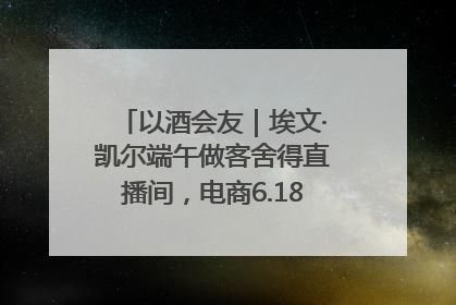 以酒会友｜埃文·凯尔端午做客舍得直播间，电商6.18大促拉开大幕