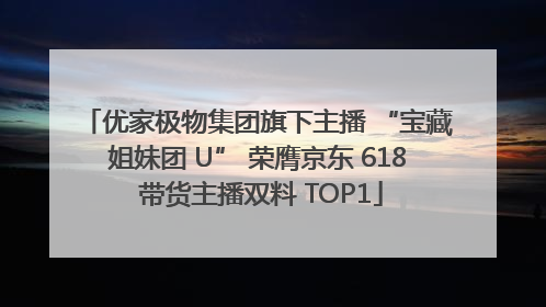 优家极物集团旗下主播 “宝藏姐妹团 U” 荣膺京东 618 带货主播双料 TOP1