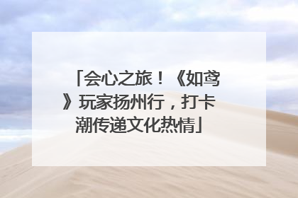 会心之旅！《如鸢》玩家扬州行，打卡潮传递文化热情