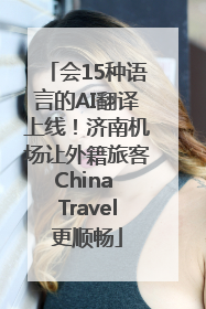 会15种语言的AI翻译上线！济南机场让外籍旅客China Travel更顺畅