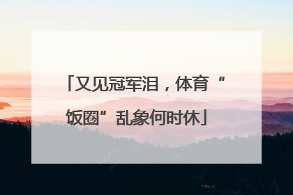 又见冠军泪，体育“饭圈”乱象何时休
