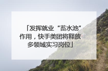 发挥就业“蓄水池”作用，快手美团将释放多领域实习岗位
