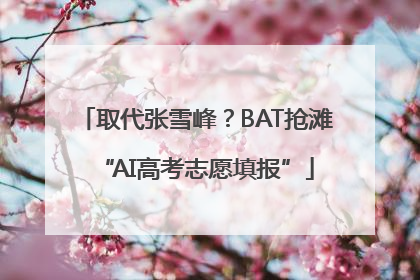 取代张雪峰？BAT抢滩“AI高考志愿填报”