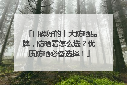 口碑好的十大防晒品牌，防晒霜怎么选？优质防晒必备选择！