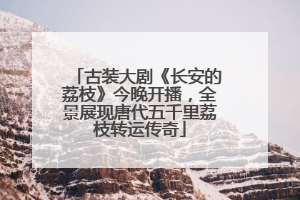 古装大剧《长安的荔枝》今晚开播，全景展现唐代五千里荔枝转运传奇