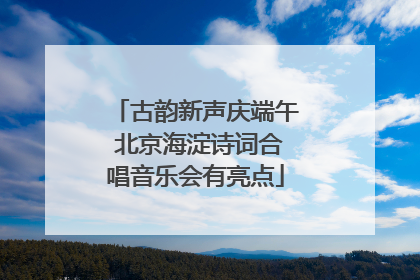 古韵新声庆端午 北京海淀诗词合唱音乐会有亮点