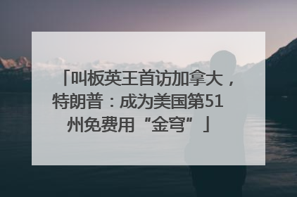 叫板英王首访加拿大，特朗普：成为美国第51州免费用“金穹”