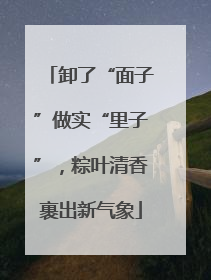 卸了“面子”做实“里子”，粽叶清香裹出新气象