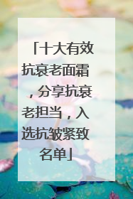 十大有效抗衰老面霜，分享抗衰老担当，入选抗皱紧致名单