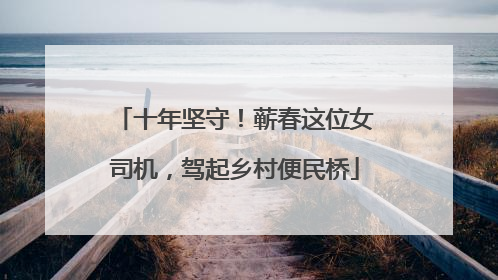 十年坚守！蕲春这位女司机，驾起乡村便民桥