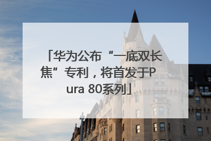 华为公布“一底双长焦”专利，将首发于Pura 80系列