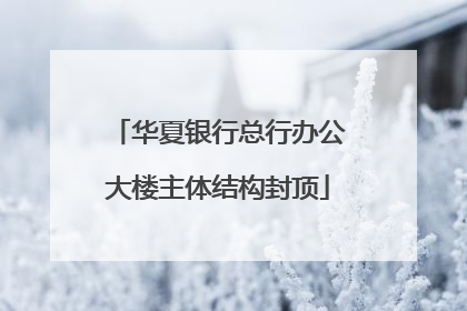 华夏银行总行办公大楼主体结构封顶