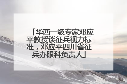 华西一级专家邓应平教授谈征兵视力标准，邓应平四川省征兵办眼科负责人