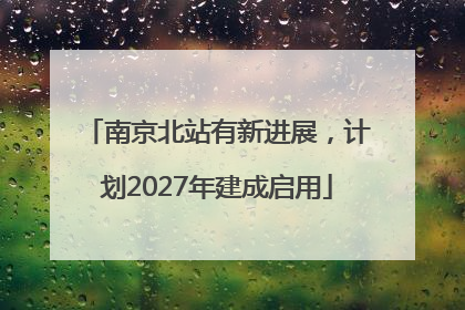 南京北站有新进展，计划2027年建成启用