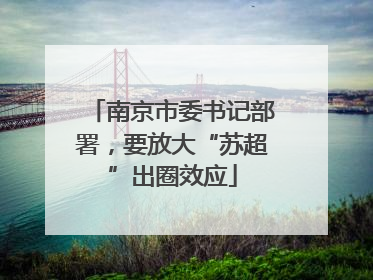 南京市委书记部署，要放大“苏超”出圈效应