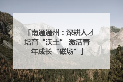 南通通州：深耕人才培育“沃土” 激活青年成长“磁场”