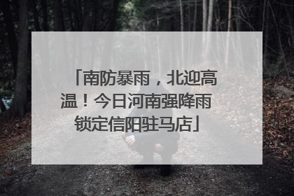南防暴雨，北迎高温！今日河南强降雨锁定信阳驻马店