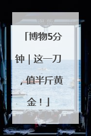 博物5分钟｜这一刀，值半斤黄金！