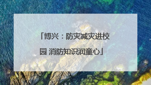 博兴：防灾减灾进校园 消防知识润童心