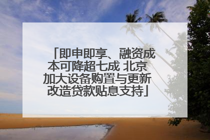 即申即享、融资成本可降超七成 北京加大设备购置与更新改造贷款贴息支持
