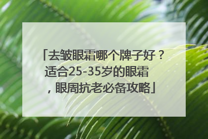去皱眼霜哪个牌子好？适合25-35岁的眼霜，眼周抗老必备攻略