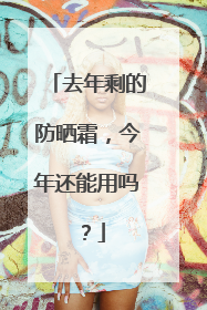 去年剩的防晒霜，今年还能用吗？