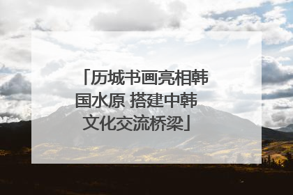 历城书画亮相韩国水原 搭建中韩文化交流桥梁