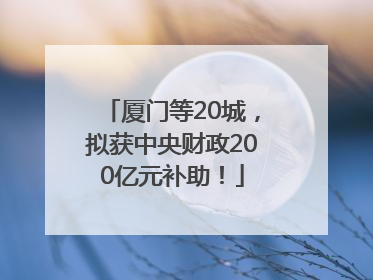 厦门等20城，拟获中央财政200亿元补助！