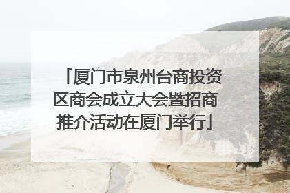 厦门市泉州台商投资区商会成立大会暨招商推介活动在厦门举行
