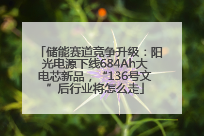 储能赛道竞争升级：阳光电源下线684Ah大电芯新品，“136号文”后行业将怎么走