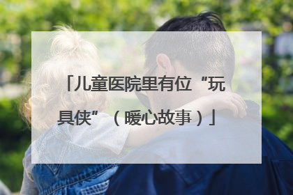 儿童医院里有位“玩具侠”（暖心故事）