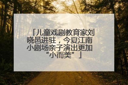 儿童戏剧教育家刘晓邑进驻，今夏江南小剧场亲子演出更加“小而美”