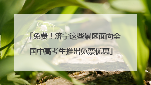 免费！济宁这些景区面向全国中高考生推出免票优惠