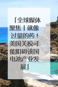 全球媒体聚焦丨就像过量的药！美国关税可能阻碍该国电池产业发展