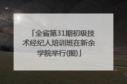 全省第31期初级技术经纪人培训班在新余学院举行(图)