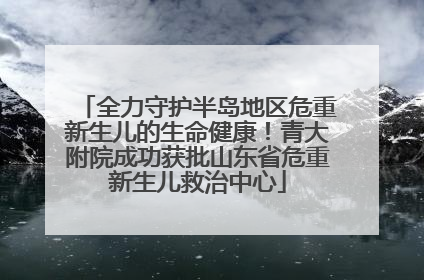 全力守护半岛地区危重新生儿的生命健康！青大附院成功获批山东省危重新生儿救治中心
