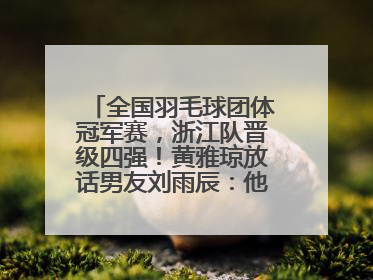 全国羽毛球团体冠军赛，浙江队晋级四强！黄雅琼放话男友刘雨辰：他敢上场，我一个劲遛他