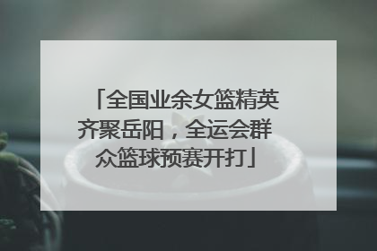 全国业余女篮精英齐聚岳阳，全运会群众篮球预赛开打