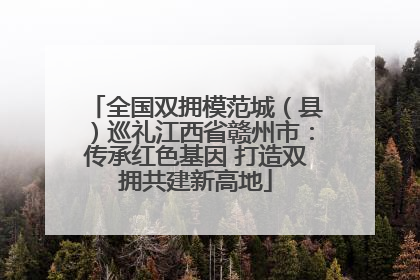 全国双拥模范城（县）巡礼江西省赣州市：传承红色基因 打造双拥共建新高地