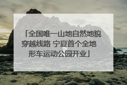 全国唯一山地自然地貌穿越线路 宁夏首个全地形车运动公园开业