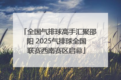 全国气排球高手汇聚邵阳 2025气排球全国联赛西南赛区启幕