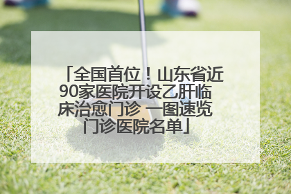 全国首位！山东省近90家医院开设乙肝临床治愈门诊 一图速览门诊医院名单