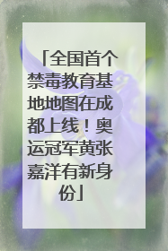 全国首个禁毒教育基地地图在成都上线！奥运冠军黄张嘉洋有新身份