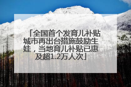 全国首个发育儿补贴城市再出台措施鼓励生娃，当地育儿补贴已惠及超1.2万人次