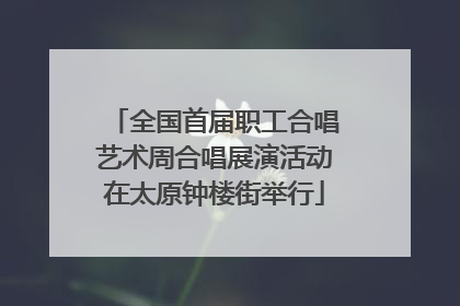 全国首届职工合唱艺术周合唱展演活动在太原钟楼街举行