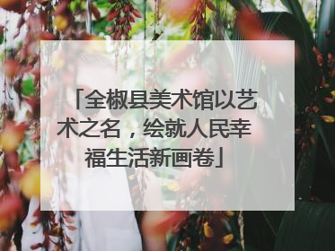 全椒县美术馆以艺术之名，绘就人民幸福生活新画卷