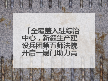 全覆盖入驻综治中心，新疆生产建设兵团第五师法院开启一扇门助力高速讨薪获赞