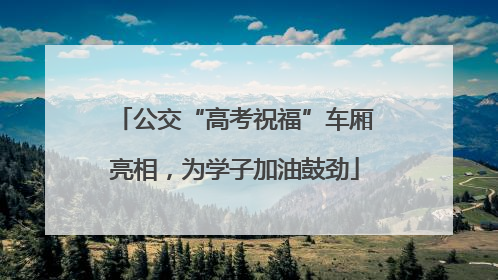 公交“高考祝福”车厢亮相，为学子加油鼓劲